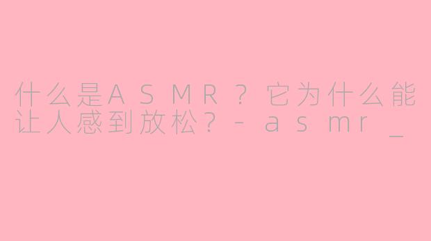 什么是ASMR？它为什么能让人感到放松？-asmr_