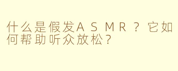 什么是假发ASMR？它如何帮助听众放松？