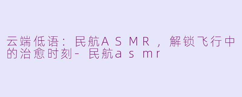 云端低语：民航ASMR，解锁飞行中的治愈时刻-民航asmr