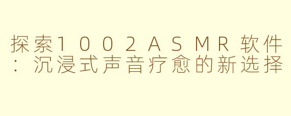 探索1002ASMR软件：沉浸式声音疗愈的新选择