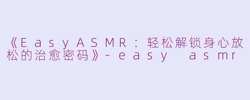 《EasyASMR：轻松解锁身心放松的治愈密码》-easy asmr
