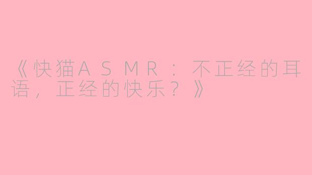 《快猫ASMR：不正经的耳语，正经的快乐？》