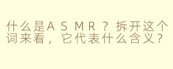 什么是ASMR？拆开这个词来看，它代表什么含义？