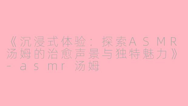 《沉浸式体验:探索ASMR汤姆的治愈声景与独特魅力》