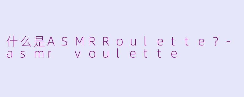 什么是ASMRRoulette？-asmr voulette