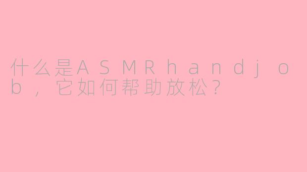 什么是ASMRhandjob，它如何帮助放松？