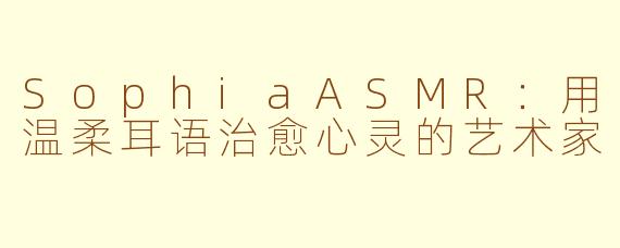 SophiaASMR：用温柔耳语治愈心灵的艺术家