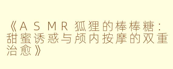 《ASMR狐狸的棒棒糖：甜蜜诱惑与颅内按摩的双重治愈》
