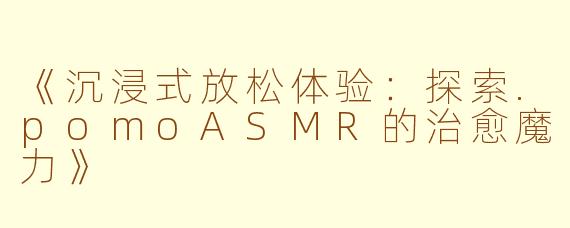 《沉浸式放松体验：探索.pomoASMR的治愈魔力》