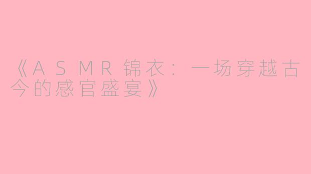 《ASMR锦衣：一场穿越古今的感官盛宴》