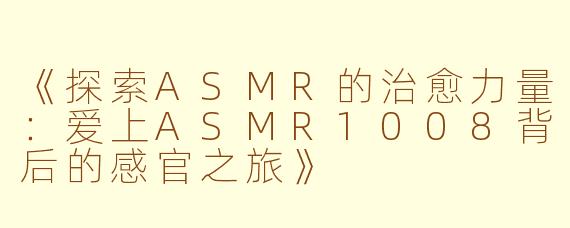 《探索ASMR的治愈力量：爱上ASMR1008背后的感官之旅》