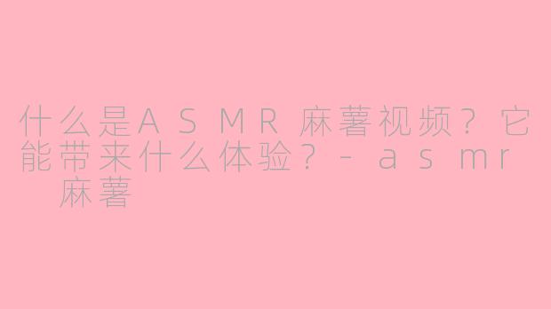 什么是ASMR麻薯视频？它能带来什么体验？-asmr 麻薯