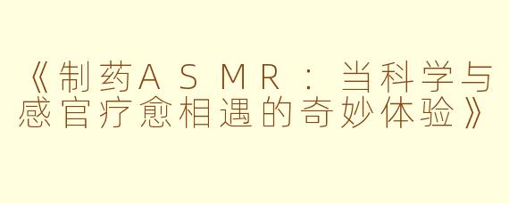 《制药ASMR：当科学与感官疗愈相遇的奇妙体验》