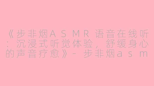 《步非烟ASMR语音在线听：沉浸式听觉体验，舒缓身心的声音疗愈》-步非烟asmr语音在线听