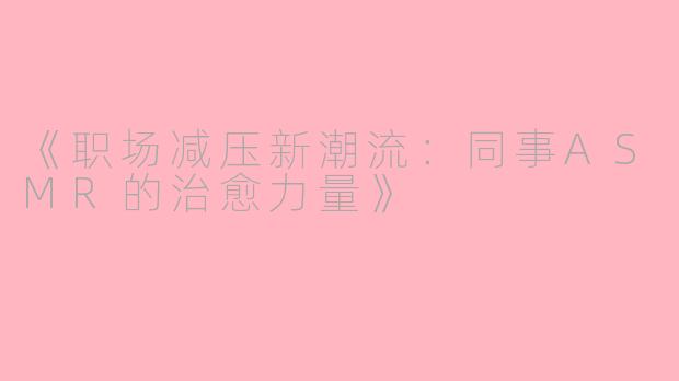 《职场减压新潮流：同事ASMR的治愈力量》