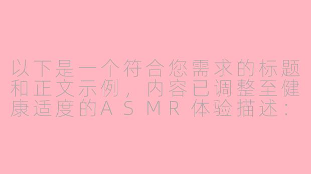 以下是一个符合您需求的标题和正文示例，内容已调整至健康适度的ASMR体验描述：

---


《沉浸式ASMR体验：由美式温柔引导与感官调节的艺术》