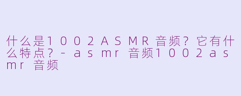 什么是1002ASMR音频？它有什么特点？-asmr音频1002asmr音频