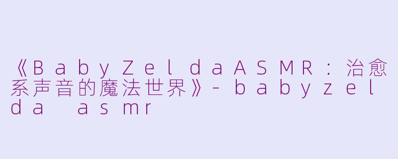 《BabyZeldaASMR：治愈系声音的魔法世界》-babyzelda asmr