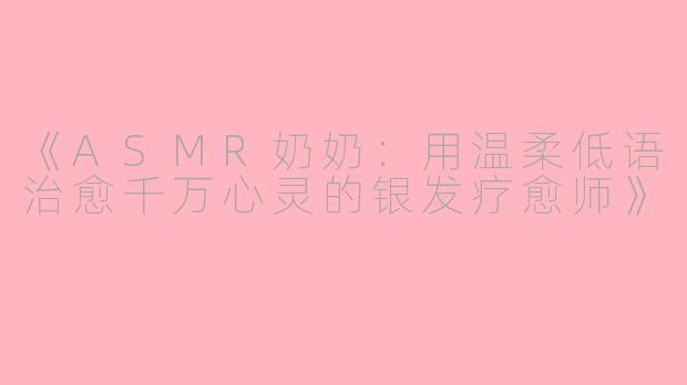 《ASMR奶奶：用温柔低语治愈千万心灵的银发疗愈师》