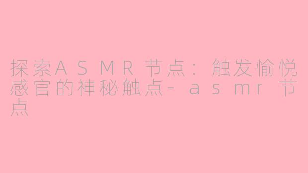 探索ASMR节点：触发愉悦感官的神秘触点-asmr节点