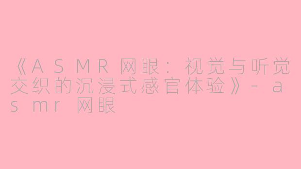 《ASMR网眼：视觉与听觉交织的沉浸式感官体验》-asmr网眼