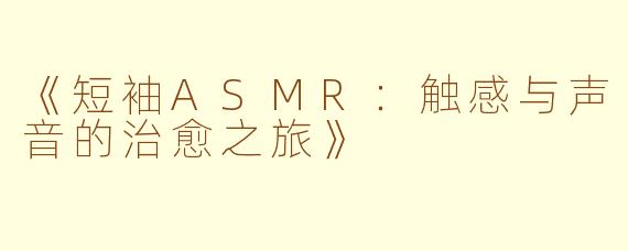 《短袖ASMR：触感与声音的治愈之旅》