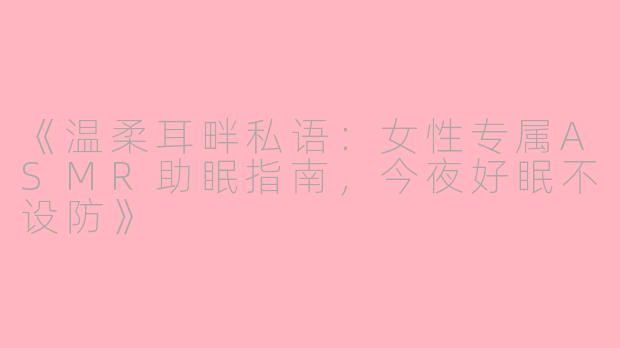 《温柔耳畔私语：女性专属ASMR助眠指南，今夜好眠不设防》