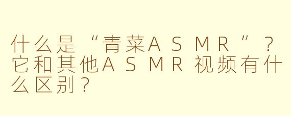 什么是“青菜ASMR”？它和其他ASMR视频有什么区别？