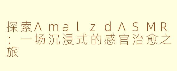 探索AmalzdASMR：一场沉浸式的感官治愈之旅