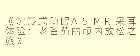 《沉浸式助眠ASMR采耳体验：老番茄的颅内放松之旅》