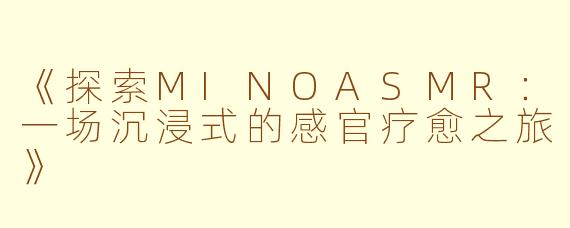 《探索MINOASMR：一场沉浸式的感官疗愈之旅》