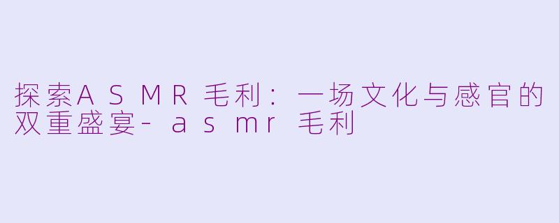 探索ASMR毛利：一场文化与感官的双重盛宴-asmr毛利