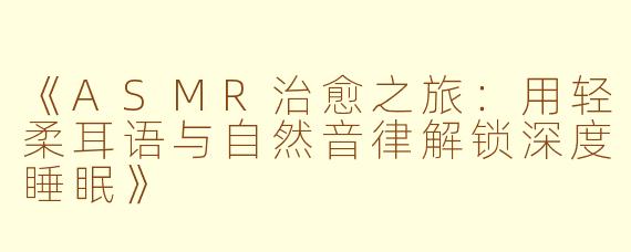 《ASMR治愈之旅：用轻柔耳语与自然音律解锁深度睡眠》
