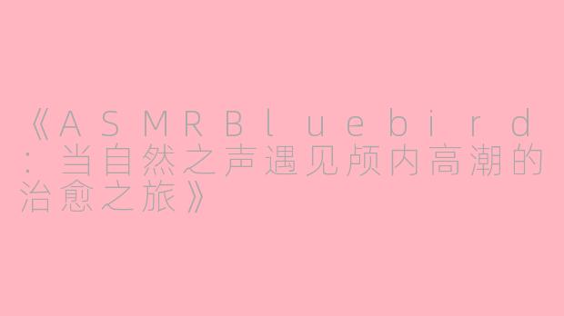 《ASMRBluebird：当自然之声遇见颅内高潮的治愈之旅》