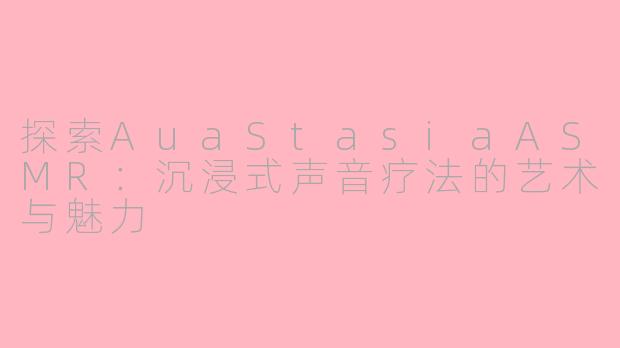 探索AuaStasiaASMR：沉浸式声音疗法的艺术与魅力