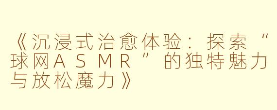 《沉浸式治愈体验：探索“球网ASMR”的独特魅力与放松魔力》