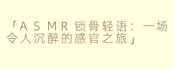 「ASMR锁骨轻语：一场令人沉醉的感官之旅」