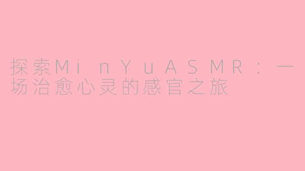 探索MinYuASMR：一场治愈心灵的感官之旅