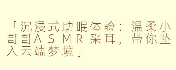 「沉浸式助眠体验：温柔小哥哥ASMR采耳，带你坠入云端梦境」