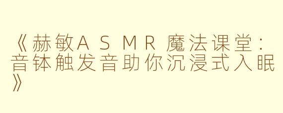 《赫敏ASMR魔法课堂：音钵触发音助你沉浸式入眠》