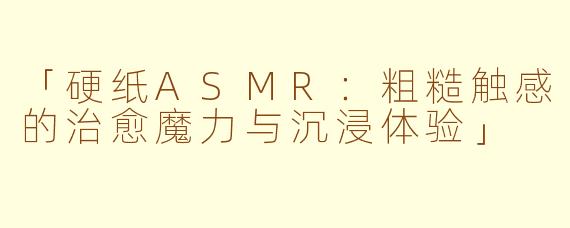 「硬纸ASMR：粗糙触感的治愈魔力与沉浸体验」