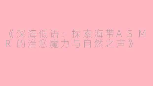 《深海低语：探索海带ASMR的治愈魔力与自然之声》