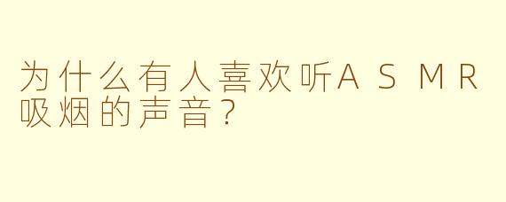 为什么有人喜欢听ASMR吸烟的声音？