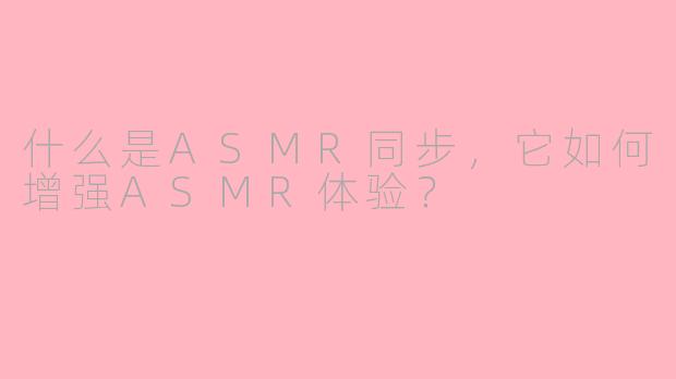 什么是ASMR同步,它如何增强ASMR体验?