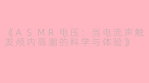 《ASMR电压：当电流声触发颅内高潮的科学与体验》