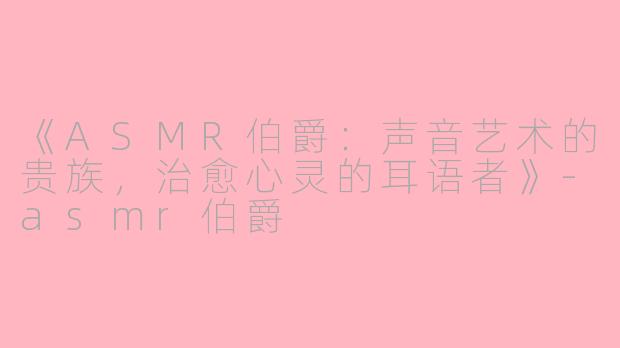《ASMR伯爵：声音艺术的贵族，治愈心灵的耳语者》-asmr伯爵