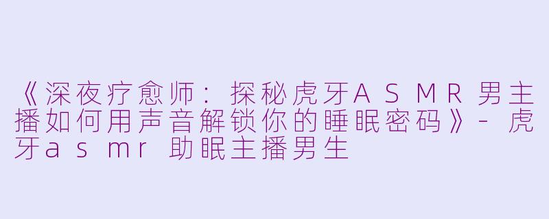 《深夜疗愈师：探秘虎牙ASMR男主播如何用声音解锁你的睡眠密码》-虎牙asmr助眠主播男生