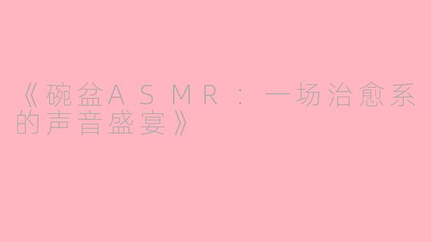 《碗盆ASMR：一场治愈系的声音盛宴》