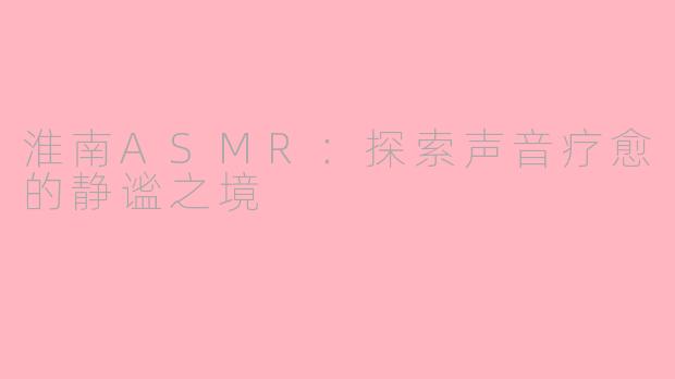 淮南ASMR：探索声音疗愈的静谧之境