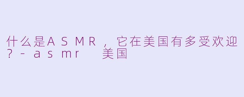 什么是ASMR，它在美国有多受欢迎？-asmr 美国